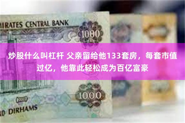炒股什么叫杠杆 父亲留给他133套房，每套市值过亿，他靠此轻松成为百亿富豪