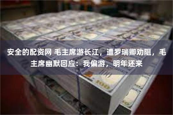 安全的配资网 毛主席游长江，遭罗瑞卿劝阻，毛主席幽默回应：我偏游，明年还来