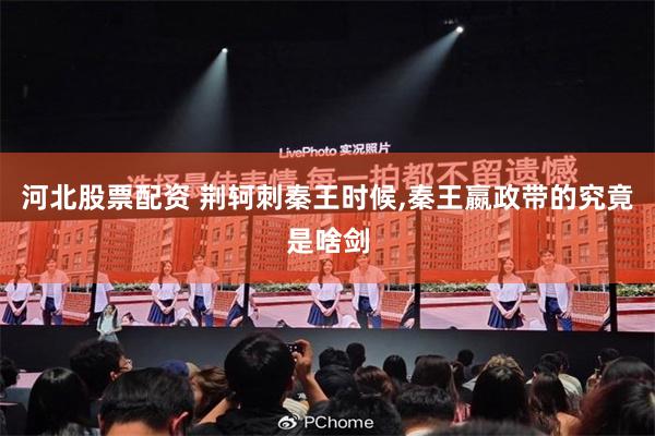 河北股票配资 荆轲刺秦王时候,秦王嬴政带的究竟是啥剑