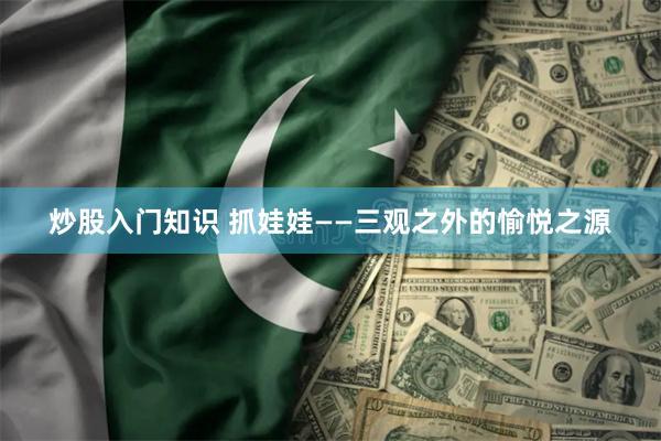 炒股入门知识 抓娃娃——三观之外的愉悦之源