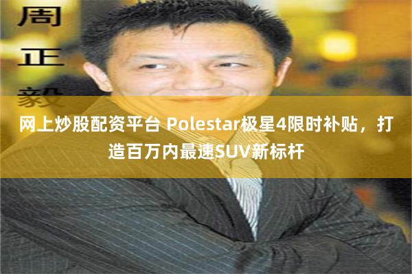 网上炒股配资平台 Polestar极星4限时补贴，打造百万内最速SUV新标杆