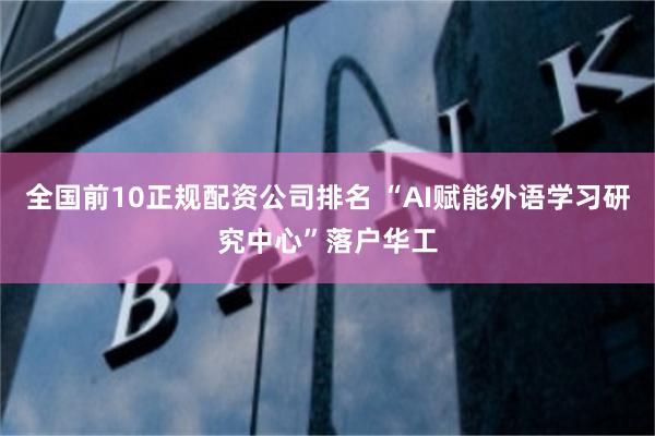 全国前10正规配资公司排名 “AI赋能外语学习研究中心”落户华工