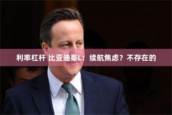 利率杠杆 比亚迪秦L：续航焦虑？不存在的