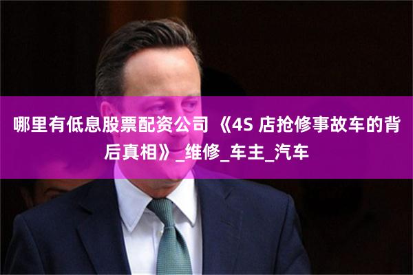 哪里有低息股票配资公司 《4S 店抢修事故车的背后真相》_维修_车主_汽车