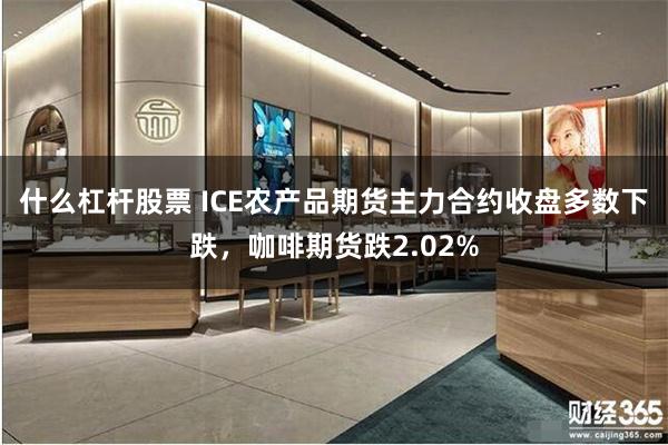 什么杠杆股票 ICE农产品期货主力合约收盘多数下跌，咖啡期货跌2.02%