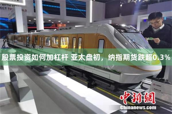 股票投资如何加杠杆 亚太盘初，纳指期货跌超0.3%
