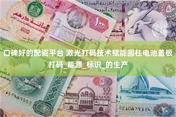 口碑好的配资平台 激光打码技术赋能圆柱电池盖板打码_能源_标识_的生产