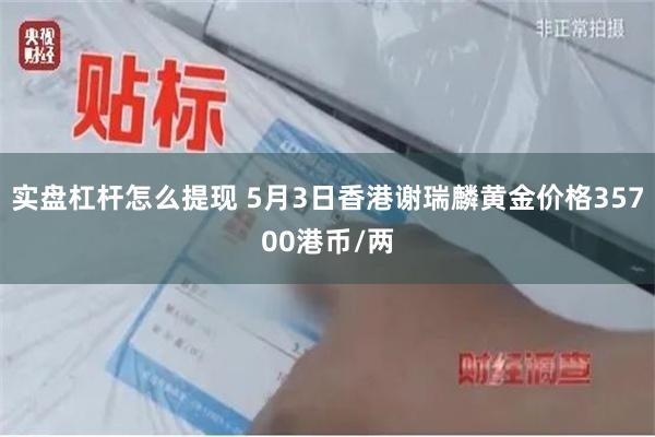 实盘杠杆怎么提现 5月3日香港谢瑞麟黄金价格35700港币/两