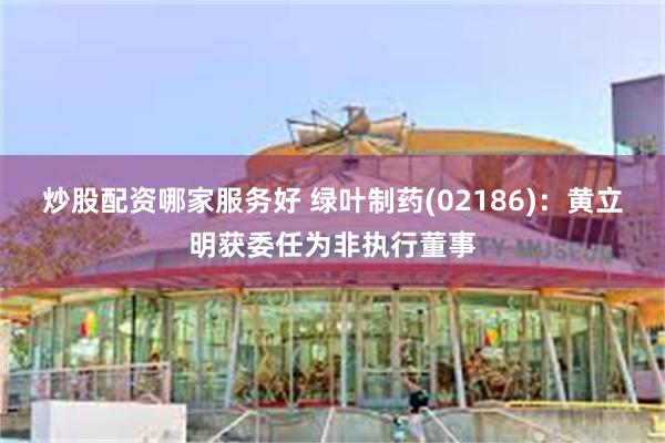 炒股配资哪家服务好 绿叶制药(02186)：黄立明获委任为非执行董事