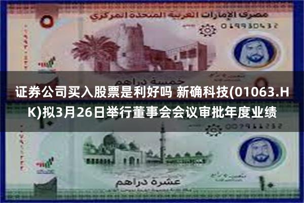 证券公司买入股票是利好吗 新确科技(01063.HK)拟3月26日举行董事会会议审批年度业绩
