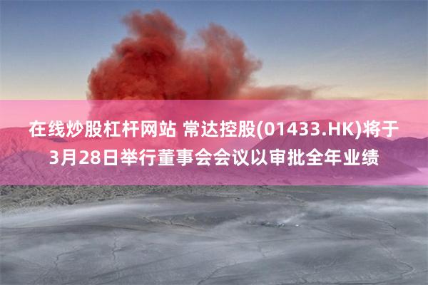 在线炒股杠杆网站 常达控股(01433.HK)将于3月28日举行董事会会议以审批全年业绩