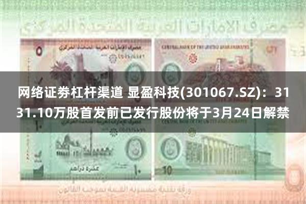 网络证劵杠杆渠道 显盈科技(301067.SZ)：3131.10万股首发前已发行股份将于3月24日解禁