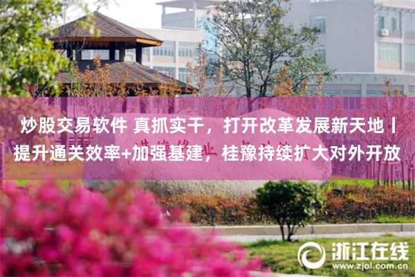 炒股交易软件 真抓实干，打开改革发展新天地丨提升通关效率+加强基建，桂豫持续扩大对外开放