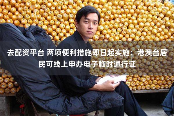 去配资平台 两项便利措施即日起实施：港澳台居民可线上申办电子临时通行证