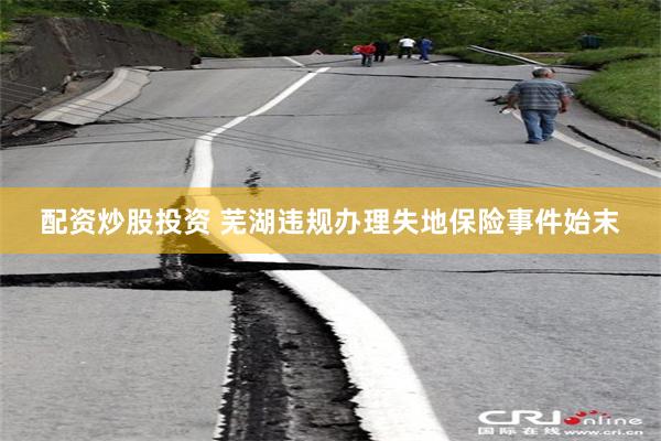 配资炒股投资 芜湖违规办理失地保险事件始末