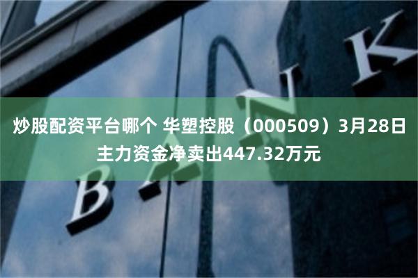 炒股配资平台哪个 华塑控股（000509）3月28日主力资金净卖出447.32万元