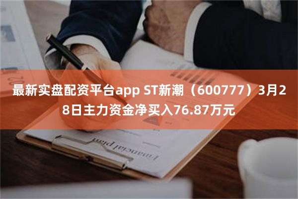 最新实盘配资平台app ST新潮（600777）3月28日主力资金净买入76.87万元