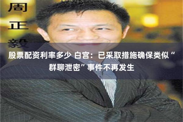 股票配资利率多少 白宫：已采取措施确保类似“群聊泄密”事件不再发生