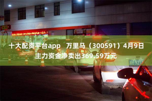 十大配资平台app   万里马（300591）4月9日主力资金净卖出369.59万元