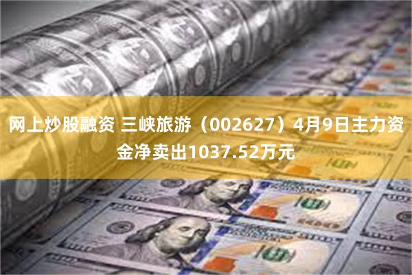 网上炒股融资 三峡旅游（002627）4月9日主力资金净卖出1037.52万元