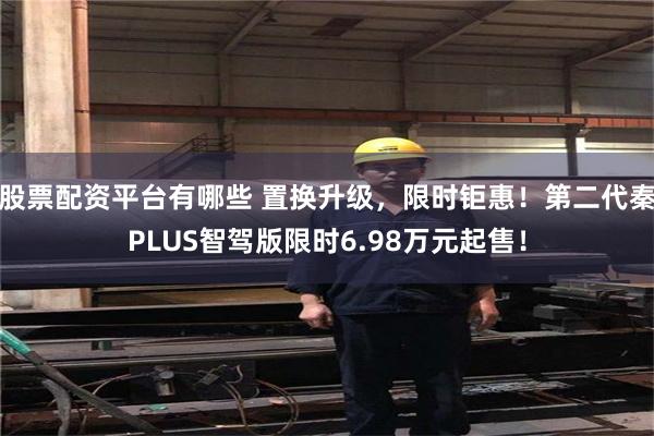 股票配资平台有哪些 置换升级，限时钜惠！第二代秦PLUS智驾版限时6.98万元起售！