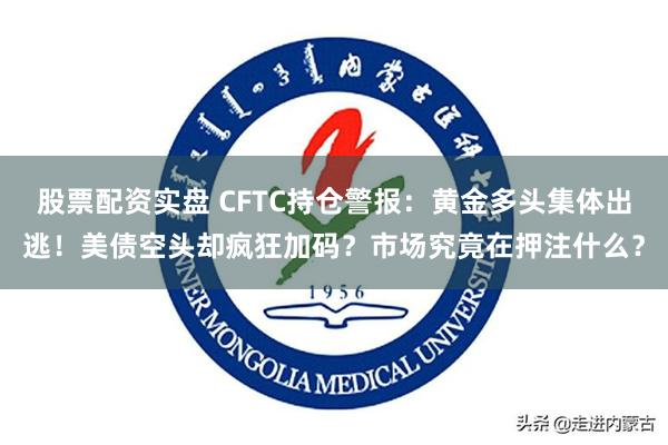 股票配资实盘 CFTC持仓警报：黄金多头集体出逃！美债空头却疯狂加码？市场究竟在押注什么？