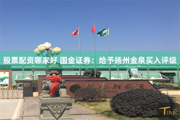 股票配资哪家好 国金证券：给予扬州金泉买入评级