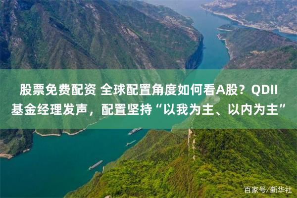 股票免费配资 全球配置角度如何看A股？QDII基金经理发声，配置坚持“以我为主、以内为主”