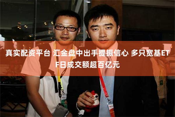 真实配资平台 汇金盘中出手提振信心 多只宽基ETF日成交额超百亿元