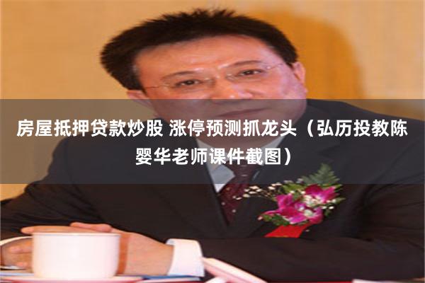 房屋抵押贷款炒股 涨停预测抓龙头（弘历投教陈婴华老师课件截图）
