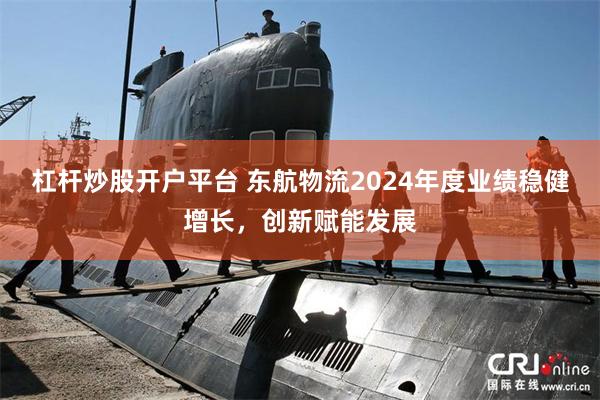 杠杆炒股开户平台 东航物流2024年度业绩稳健增长，创新赋能发展