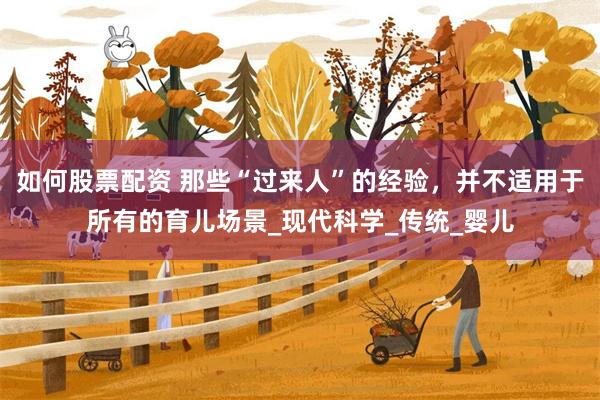 如何股票配资 那些“过来人”的经验，并不适用于所有的育儿场景_现代科学_传统_婴儿