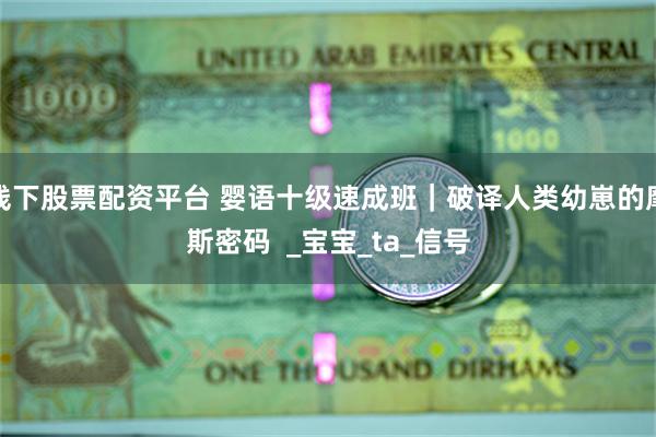 线下股票配资平台 婴语十级速成班｜破译人类幼崽的摩斯密码  _宝宝_ta_信号