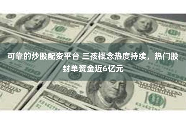 可靠的炒股配资平台 三孩概念热度持续，热门股封单资金近6亿元