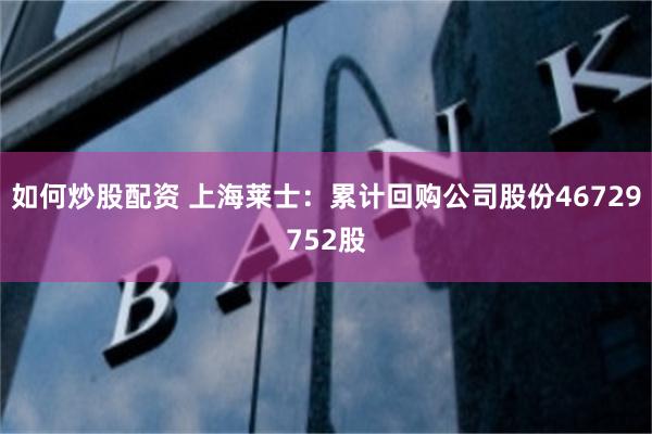 如何炒股配资 上海莱士：累计回购公司股份46729752股