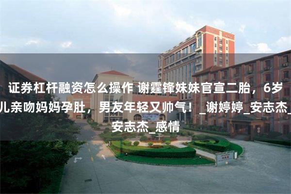 证券杠杆融资怎么操作 谢霆锋妹妹官宣二胎，6岁大女儿亲吻妈妈孕肚，男友年轻又帅气！_谢婷婷_安志杰_感情