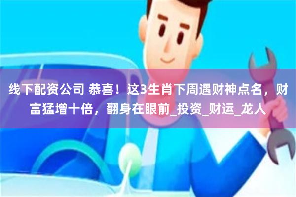 线下配资公司 恭喜！这3生肖下周遇财神点名，财富猛增十倍，翻身在眼前_投资_财运_龙人