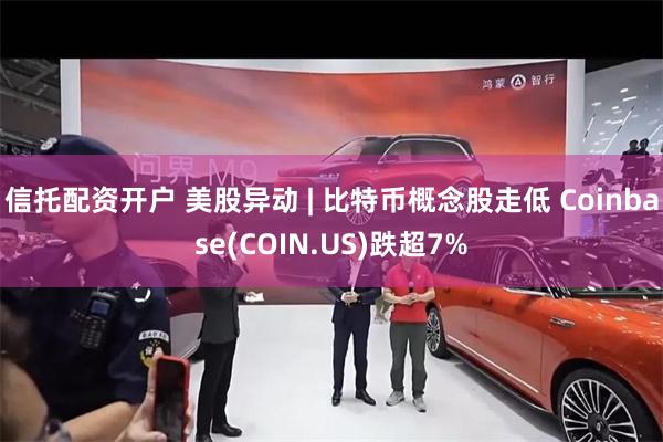 信托配资开户 美股异动 | 比特币概念股走低 Coinbase(COIN.US)跌超7%