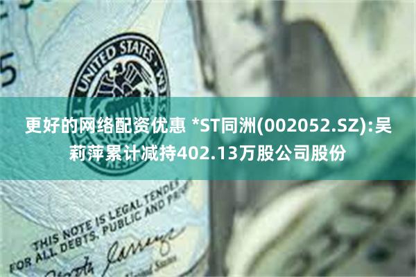 更好的网络配资优惠 *ST同洲(002052.SZ):吴莉萍累计减持402.13万股公司股份