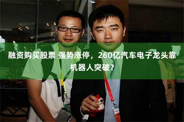 融资购买股票 强势涨停，260亿汽车电子龙头靠机器人突破？