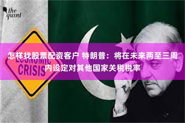 怎样找股票配资客户 特朗普：将在未来两至三周内设定对其他国家关税税率