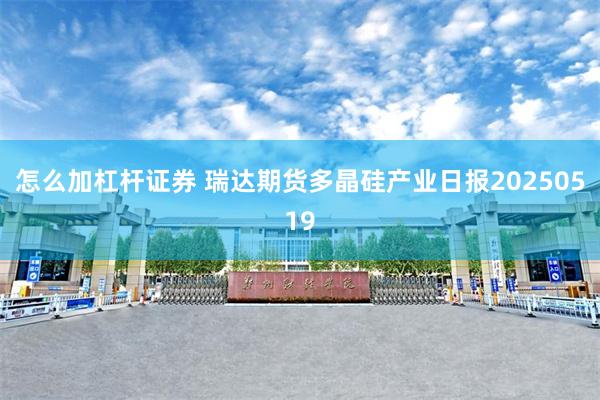 怎么加杠杆证券 瑞达期货多晶硅产业日报20250519