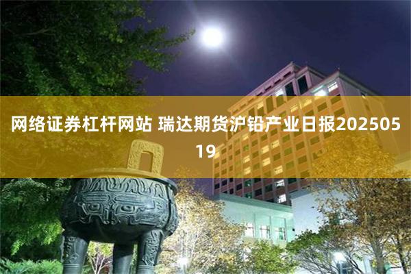 网络证券杠杆网站 瑞达期货沪铅产业日报20250519