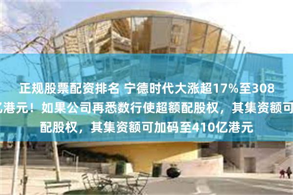 正规股票配资排名 宁德时代大涨超17%至308港元，成交逾53亿港元！如果公司再悉数行使超额配股权，其集资额可加码至410亿港元