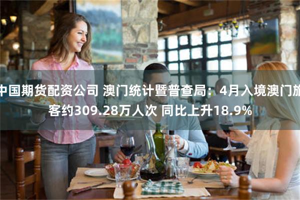 中国期货配资公司 澳门统计暨普查局：4月入境澳门旅客约309.28万人次 同比上升18.9%
