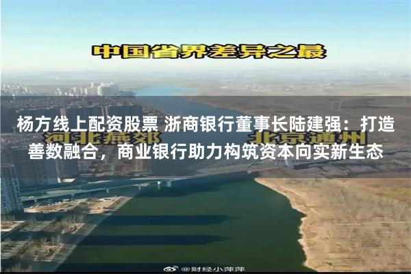 杨方线上配资股票 浙商银行董事长陆建强：打造善数融合，商业银行助力构筑资本向实新生态