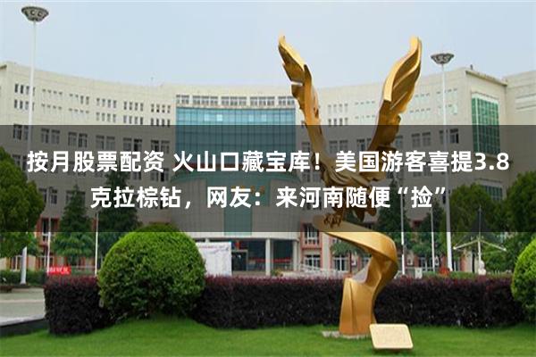 按月股票配资 火山口藏宝库！美国游客喜提3.8克拉棕钻，网友：来河南随便“捡”