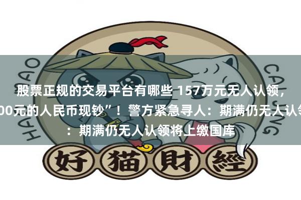 股票正规的交易平台有哪些 157万元无人认领，“均为面额100元的人民币现钞”！警方紧急寻人：期满仍无人认领将上缴国库