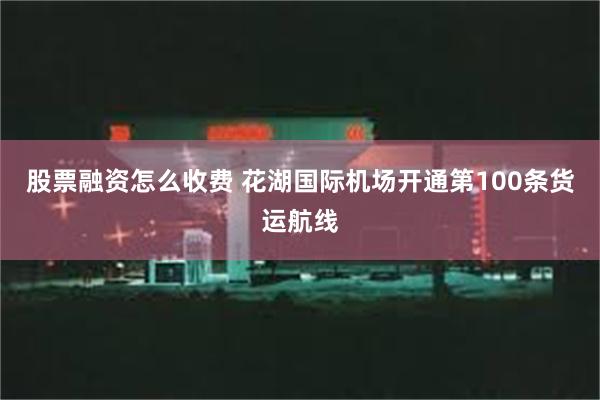 股票融资怎么收费 花湖国际机场开通第100条货运航线