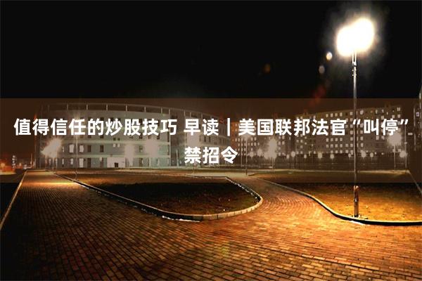值得信任的炒股技巧 早读｜美国联邦法官“叫停”禁招令